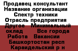 Продавец-консультант › Название организации ­ Спектр техники › Отрасль предприятия ­ Другое › Минимальный оклад ­ 1 - Все города Работа » Вакансии   . Башкортостан респ.,Караидельский р-н